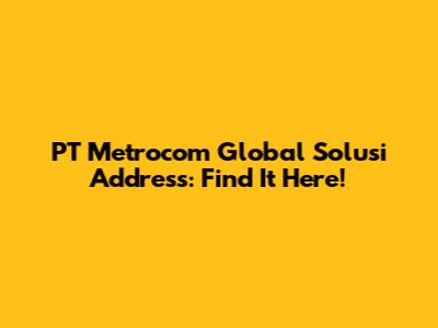 PT Metrocom Global Solusi Address: Find It Here!