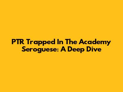 PTR Trapped In The Academy Seroguese: A Deep Dive