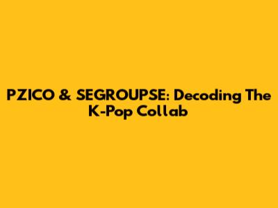 PZICO & SEGROUPSE: Decoding The K-Pop Collab