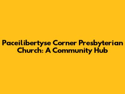 Paceilibertyse Corner Presbyterian Church: A Community Hub