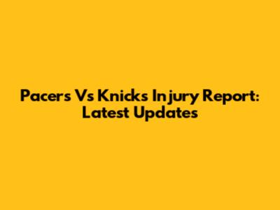 Pacers Vs Knicks Injury Report: Latest Updates