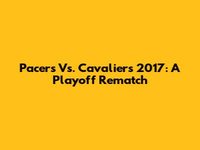 Pacers Vs. Cavaliers 2017: A Playoff Rematch