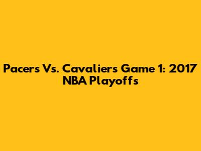 Pacers Vs. Cavaliers Game 1: 2017 NBA Playoffs