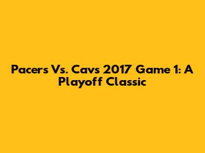 Pacers Vs. Cavs 2017 Game 1: A Playoff Classic