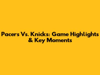 Pacers Vs. Knicks: Game Highlights & Key Moments