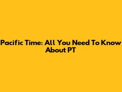 Pacific Time: All You Need To Know About PT