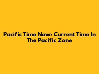 Pacific Time Now: Current Time In The Pacific Zone
