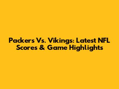 Packers Vs. Vikings: Latest NFL Scores & Game Highlights