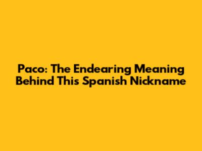 Paco: The Endearing Meaning Behind This Spanish Nickname