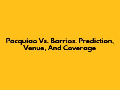 Pacquiao Vs. Barrios: Prediction, Venue, And Coverage