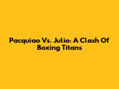 Pacquiao Vs. Julio: A Clash Of Boxing Titans