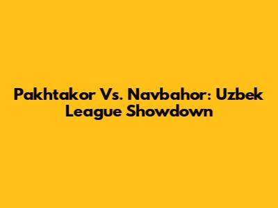 Pakhtakor Vs. Navbahor: Uzbek League Showdown