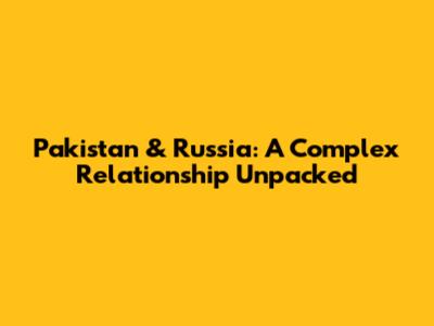 Pakistan & Russia: A Complex Relationship Unpacked
