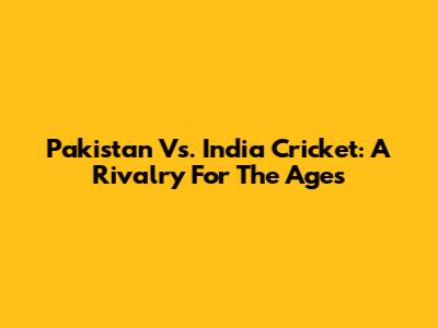 Pakistan Vs. India Cricket: A Rivalry For The Ages