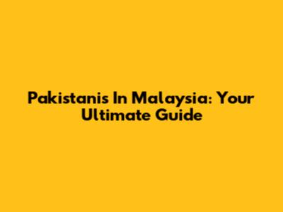 Pakistanis In Malaysia: Your Ultimate Guide