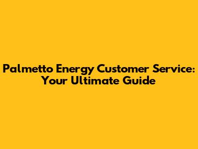 Palmetto Energy Customer Service: Your Ultimate Guide