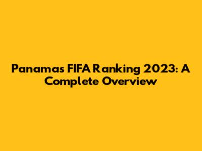 Panama's FIFA Ranking 2023: A Complete Overview