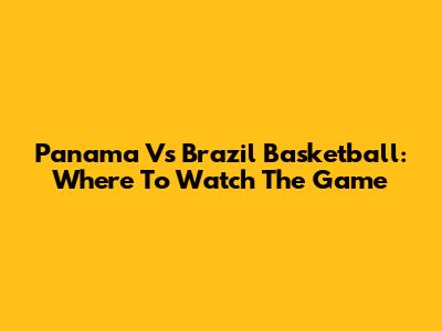 Panama Vs Brazil Basketball: Where To Watch The Game