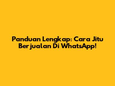 Panduan Lengkap: Cara Jitu Berjualan Di WhatsApp!