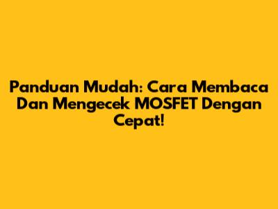 Panduan Mudah: Cara Membaca Dan Mengecek MOSFET Dengan Cepat!
