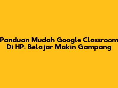 Panduan Mudah Google Classroom Di HP: Belajar Makin Gampang