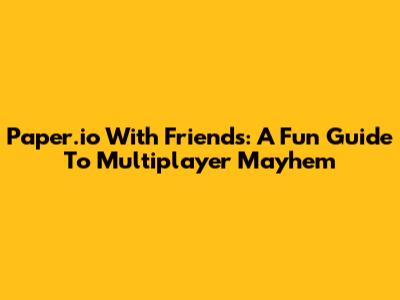 Paper.io With Friends: A Fun Guide To Multiplayer Mayhem