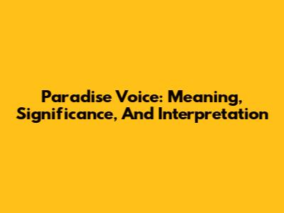 Paradise Voice: Meaning, Significance, And Interpretation