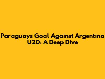 Paraguay's Goal Against Argentina U20: A Deep Dive