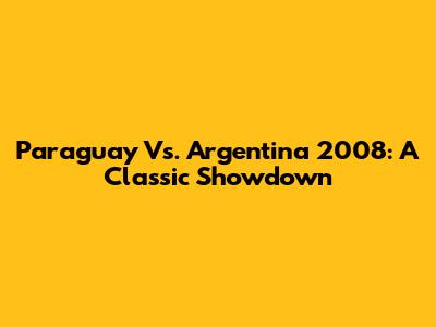 Paraguay Vs. Argentina 2008: A Classic Showdown