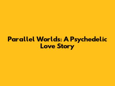 Parallel Worlds: A Psychedelic Love Story