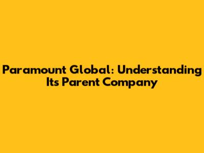 Paramount Global: Understanding Its Parent Company
