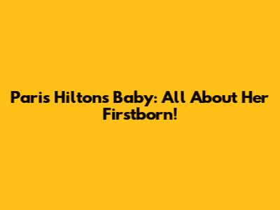 Paris Hilton's Baby: All About Her Firstborn!