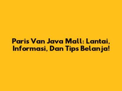 Paris Van Java Mall: Lantai, Informasi, Dan Tips Belanja!