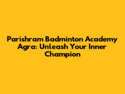 Parishram Badminton Academy Agra: Unleash Your Inner Champion