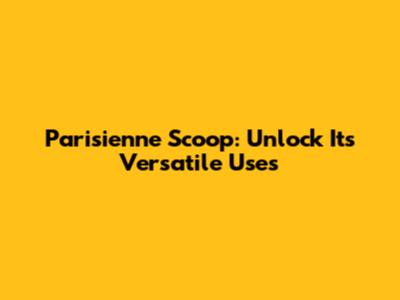 Parisienne Scoop: Unlock Its Versatile Uses
