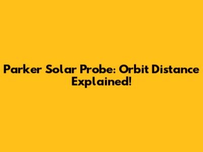 Parker Solar Probe: Orbit Distance Explained!
