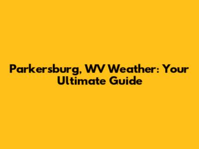 Parkersburg, WV Weather: Your Ultimate Guide