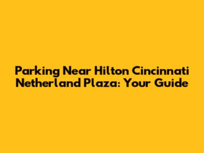 Parking Near Hilton Cincinnati Netherland Plaza: Your Guide