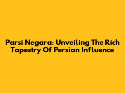 Parsi Negara: Unveiling The Rich Tapestry Of Persian Influence