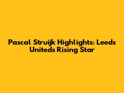 Pascal Struijk Highlights: Leeds United's Rising Star