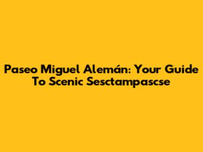 Paseo Miguel Alemán: Your Guide To Scenic Sesctampascse