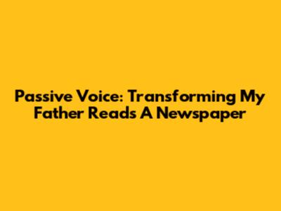 Passive Voice: Transforming 'My Father Reads A Newspaper'
