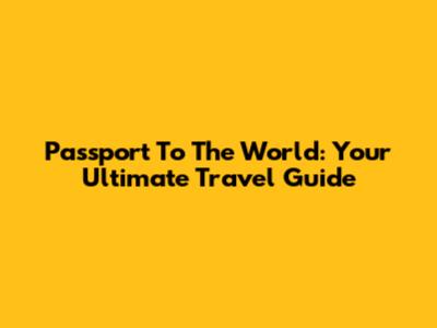 Passport To The World: Your Ultimate Travel Guide