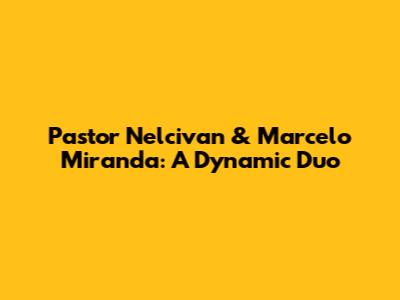 Pastor Nelcivan & Marcelo Miranda: A Dynamic Duo