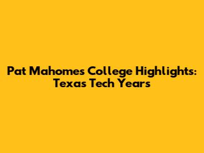Pat Mahomes' College Highlights: Texas Tech Years