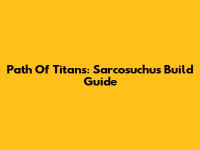 Path Of Titans: Sarcosuchus Build Guide