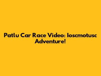 Patlu Car Race Video: Ioscmotusc Adventure!