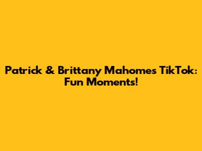 Patrick & Brittany Mahomes' TikTok: Fun Moments!
