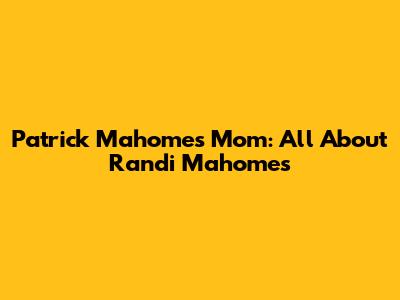 Patrick Mahomes' Mom: All About Randi Mahomes