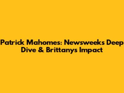 Patrick Mahomes: Newsweek's Deep Dive & Brittany's Impact